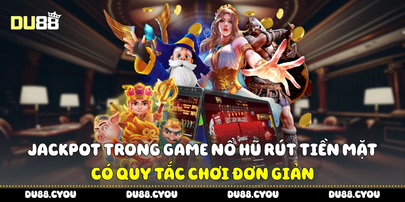 Jackpot trong game nổ hũ rút tiền mặt có quy tắc chơi đơn giản