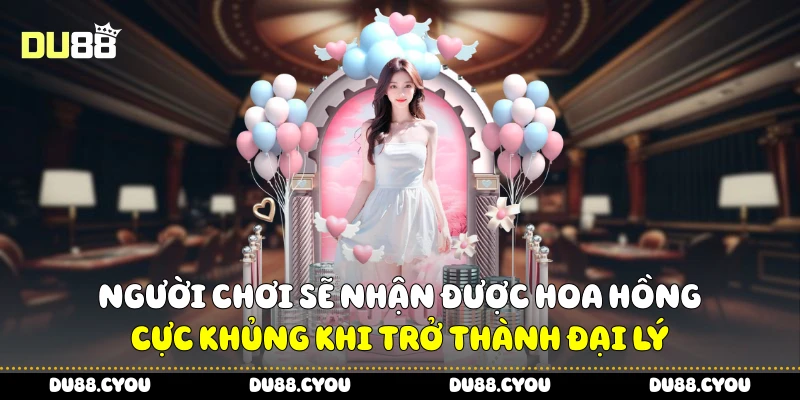 Người chơi sẽ nhận được hoa hồng cực khủng khi trở thành đại lý