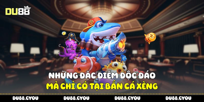 Những đặc điểm độc đáo mà chỉ có tại bắn cá xèng